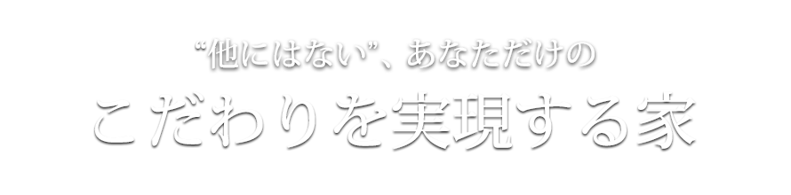 ❝他にはない❞、あなただけの こだわりを実現する家